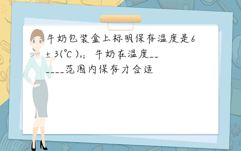 牛奶包装盒上标明保存温度是6±3(℃),；牛奶在温度______范围内保存才合适