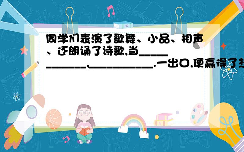 同学们表演了歌舞、小品、相声、还朗诵了诗歌,当____________,___________.一出口,便赢得了热烈的掌声____________上填上比较适合当时情景的两句古诗