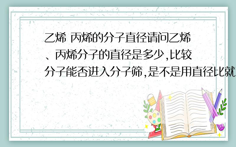 乙烯 丙烯的分子直径请问乙烯、丙烯分子的直径是多少,比较分子能否进入分子筛,是不是用直径比就可以了,还是要看动力学直径