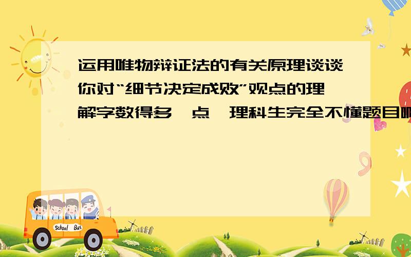 运用唯物辩证法的有关原理谈谈你对“细节决定成败”观点的理解字数得多一点,理科生完全不懂题目啊