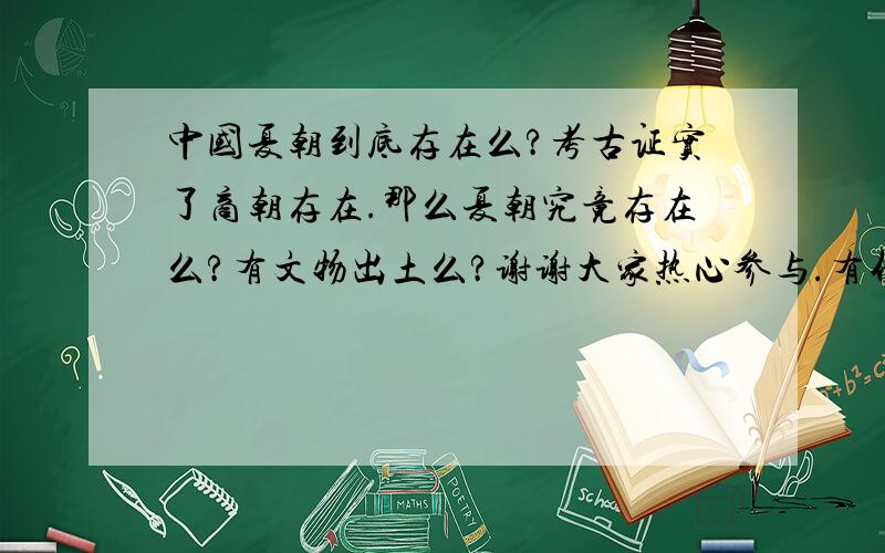 中国夏朝到底存在么?考古证实了商朝存在.那么夏朝究竟存在么?有文物出土么?谢谢大家热心参与.有什么证明么?物证或者史证.另外,夏朝以前的见于中国传说的人物,至今其中有任何一个,被考