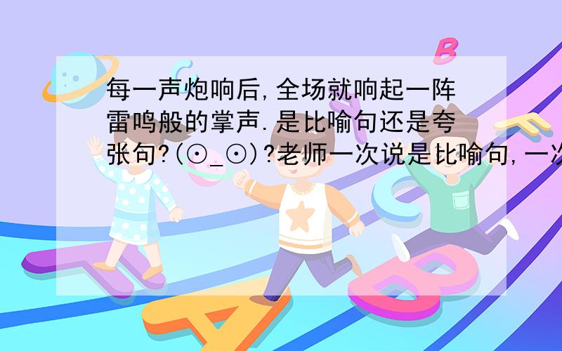 每一声炮响后,全场就响起一阵雷鸣般的掌声.是比喻句还是夸张句?(⊙_⊙)?老师一次说是比喻句,一次又说是夸张句,我都快搞糊涂了!对了还要说说理由!