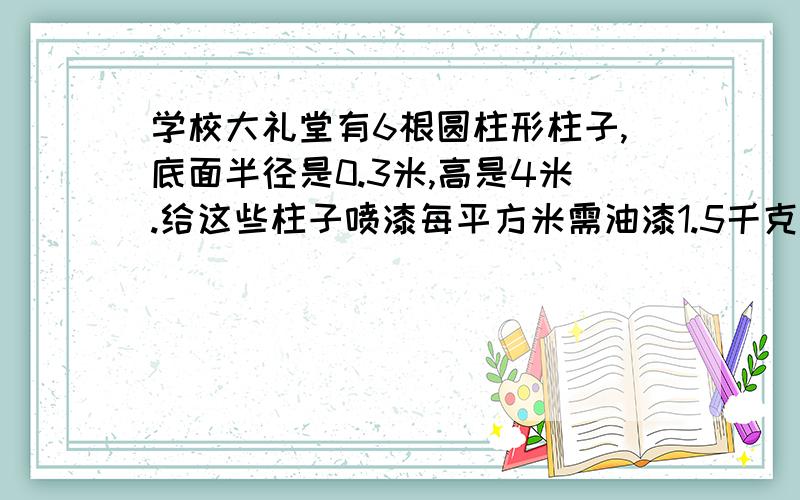 学校大礼堂有6根圆柱形柱子,底面半径是0.3米,高是4米.给这些柱子喷漆每平方米需油漆1.5千克,共要油漆多少千克?