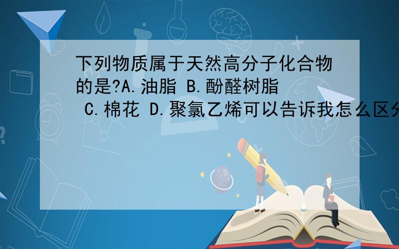 下列物质属于天然高分子化合物的是?A.油脂 B.酚醛树脂 C.棉花 D.聚氯乙烯可以告诉我怎么区分一种物质是否是天然高分子化合物?或者它是需要特殊记忆的(我高三),那么如果这样,有那些?最好