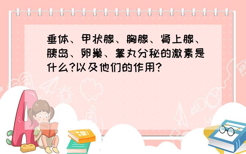 垂体、甲状腺、胸腺、肾上腺、胰岛、卵巢、睾丸分秘的激素是什么?以及他们的作用?