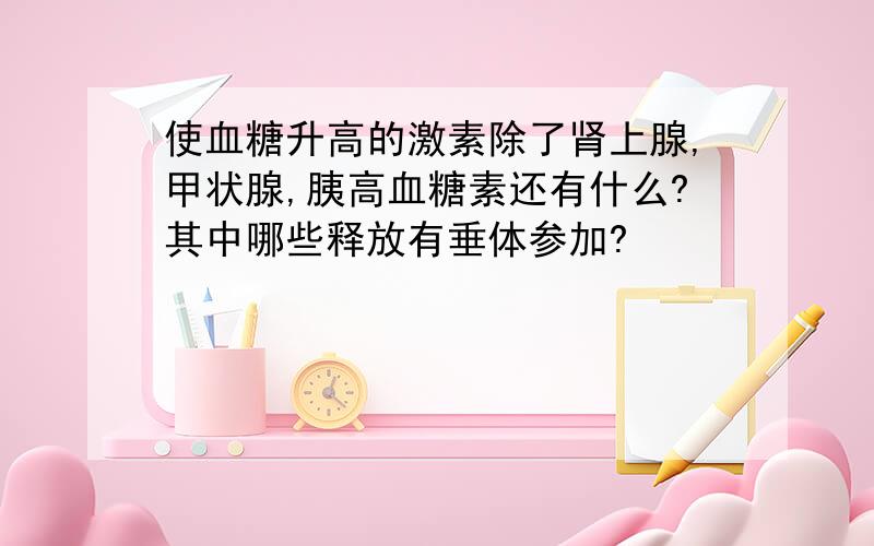 使血糖升高的激素除了肾上腺,甲状腺,胰高血糖素还有什么?其中哪些释放有垂体参加?