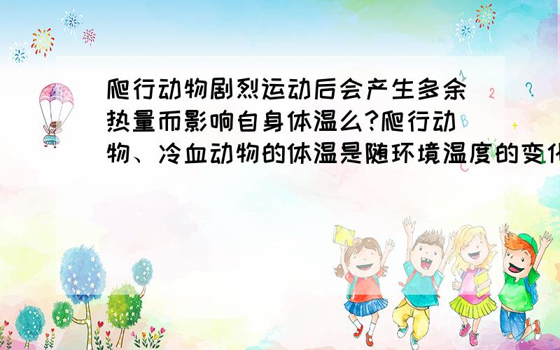 爬行动物剧烈运动后会产生多余热量而影响自身体温么?爬行动物、冷血动物的体温是随环境温度的变化而变化的,而不会自己改变.但是动物在运动的时候,能量转化的过程中总会产生多余的热