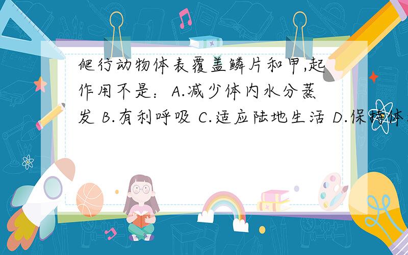 爬行动物体表覆盖鳞片和甲,起作用不是：A.减少体内水分蒸发 B.有利呼吸 C.适应陆地生活 D.保持体温