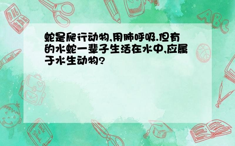 蛇是爬行动物,用肺呼吸.但有的水蛇一辈子生活在水中,应属于水生动物?