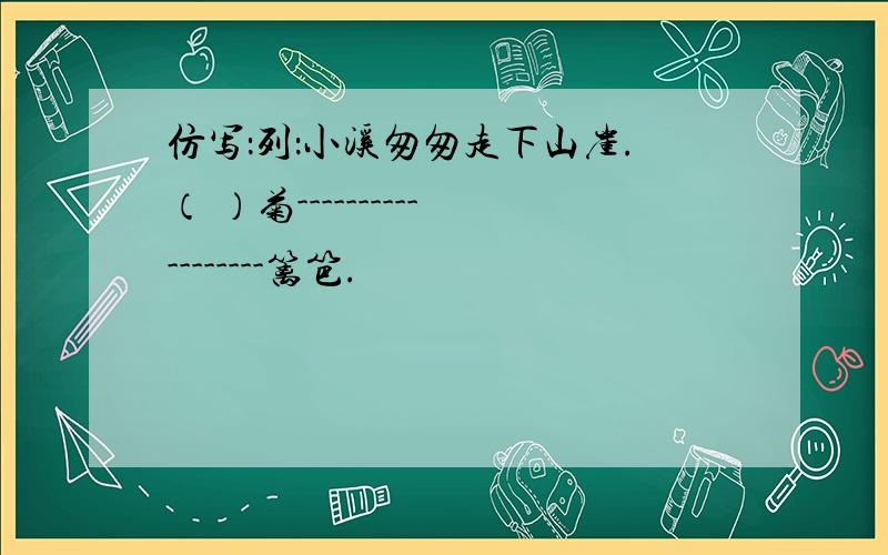 仿写：列：小溪匆匆走下山崖.（ ）菊------------------篱笆.