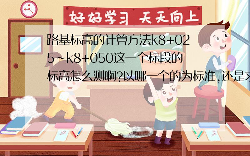 路基标高的计算方法k8+025~k8+050这一个标段的标高怎么测啊?以哪一个的为标准,还是求平均值?