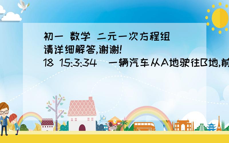 初一 数学 二元一次方程组 请详细解答,谢谢!    (18 15:3:34)一辆汽车从A地驶往B地,前三分之一路段为普通公路,其余路段为高速公路.已知汽车在普通公路的行驶速度为60千米∕时.在高速公路上