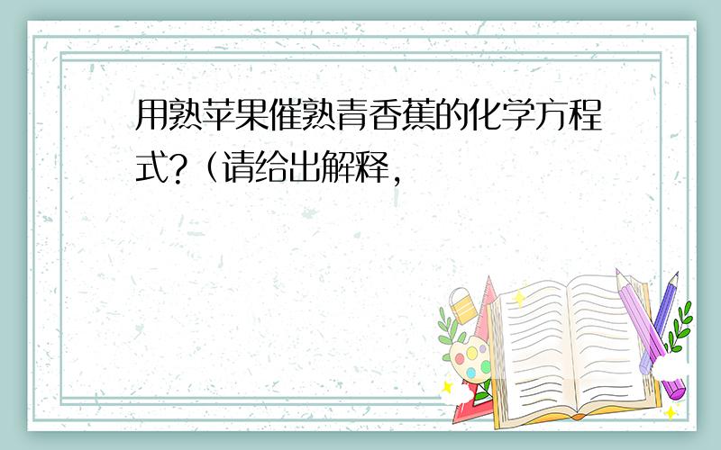 用熟苹果催熟青香蕉的化学方程式?（请给出解释,