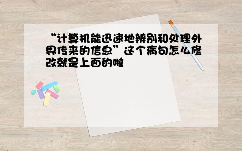 “计算机能迅速地辨别和处理外界传来的信息”这个病句怎么修改就是上面的啦