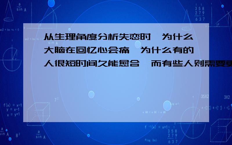 从生理角度分析失恋时,为什么大脑在回忆心会痛●为什么有的人很短时间久能愈合,而有些人则需要更长的时间?或者有些人干脆走极端,为什么只有时间才能愈合...●因为我有过这种经历,它