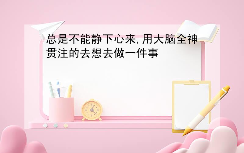 总是不能静下心来,用大脑全神贯注的去想去做一件事