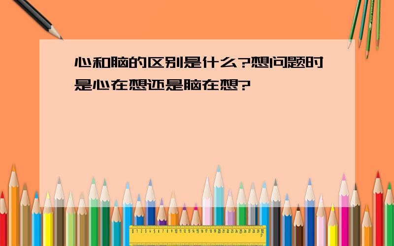 心和脑的区别是什么?想问题时是心在想还是脑在想?