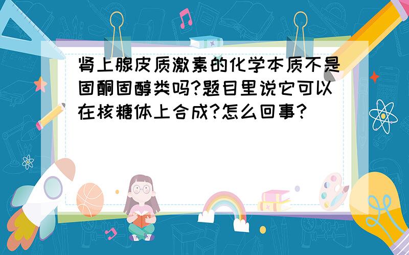 肾上腺皮质激素的化学本质不是固酮固醇类吗?题目里说它可以在核糖体上合成?怎么回事?