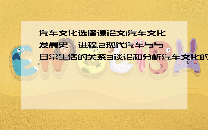 汽车文化选修课论文1汽车文化发展史,进程.2现代汽车与与日常生活的关系3谈论和分析汽车文化的实质4如何培养建立对汽车文化,汽车鉴定的审美观