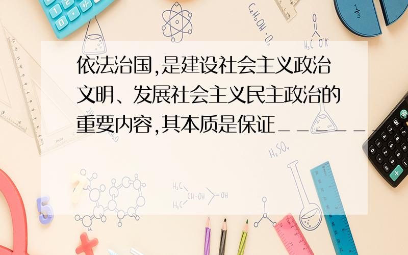 依法治国,是建设社会主义政治文明、发展社会主义民主政治的重要内容,其本质是保证______.党的领导 人民当家作主 国家政体的完善 经济的稳定发展