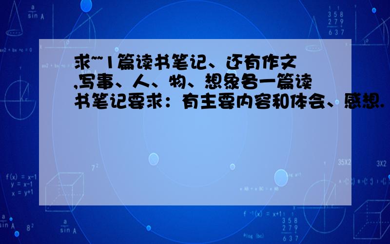 求~~1篇读书笔记、还有作文,写事、人、物、想象各一篇读书笔记要求：有主要内容和体会、感想.  作文要求400-450字 小学六年级作文