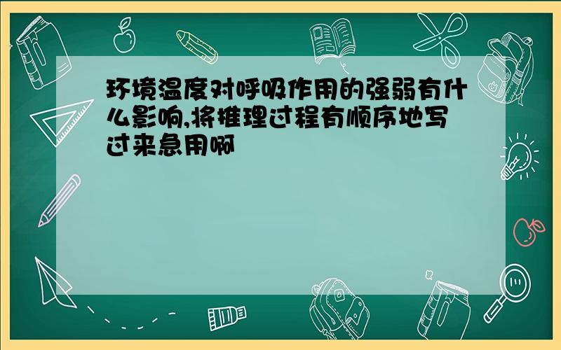 环境温度对呼吸作用的强弱有什么影响,将推理过程有顺序地写过来急用啊