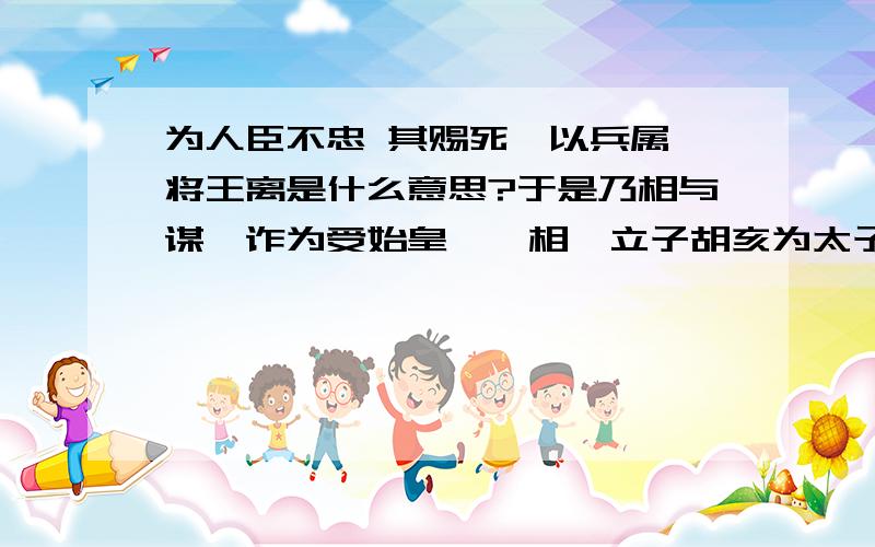 为人臣不忠 其赐死,以兵属裨将王离是什么意思?于是乃相与谋,诈为受始皇诏丞相,立子胡亥为太子.更为书赐长子扶苏曰：“朕巡天下,祷祠名山诸神以延寿命.今扶苏与将军蒙恬将师数十万以