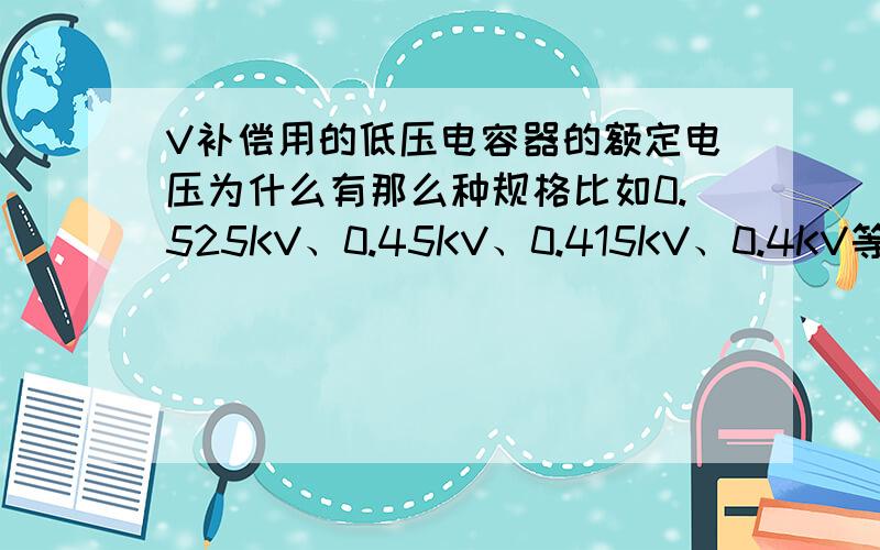 V补偿用的低压电容器的额定电压为什么有那么种规格比如0.525KV、0.45KV、0.415KV、0.4KV等等,他们各自的优点是什么?