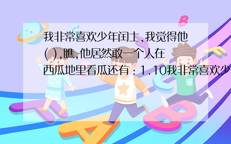 我非常喜欢少年闰土,我觉得他( ),瞧,他居然敢一个人在西瓜地里看瓜还有：1.10我非常喜欢少年闰土,我觉得他( ),瞧,他居然敢一个人在西瓜地里看瓜.2.我也非常喜欢闰土,紫色的圆脸,多可爱,我