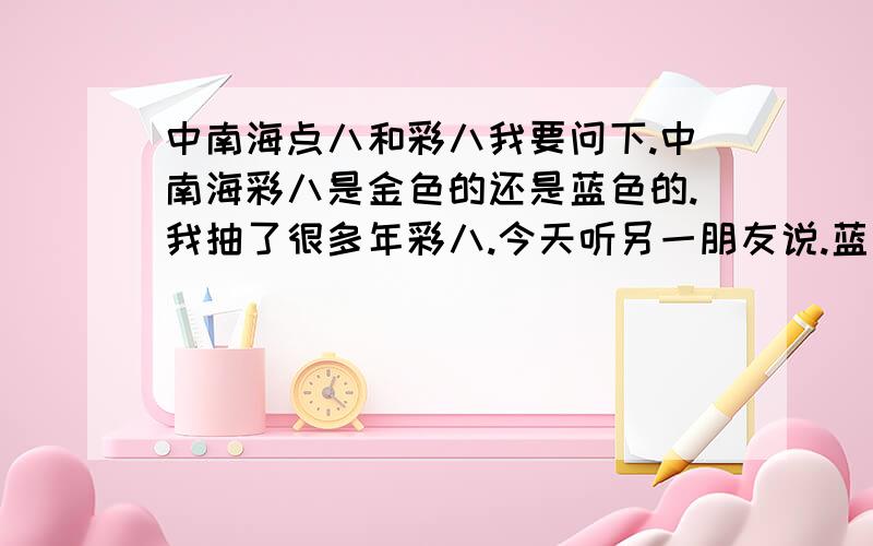 中南海点八和彩八我要问下.中南海彩八是金色的还是蓝色的.我抽了很多年彩八.今天听另一朋友说.蓝色的那个是彩八.金色的是点八.所以把我搞糊涂了.我想问问.到底哪种是彩八.金色还是蓝