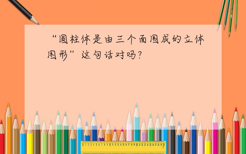 “圆柱体是由三个面围成的立体图形”这句话对吗?