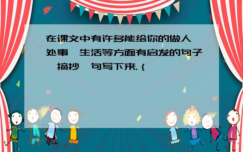 在课文中有许多能给你的做人、处事、生活等方面有启发的句子,摘抄一句写下来.（