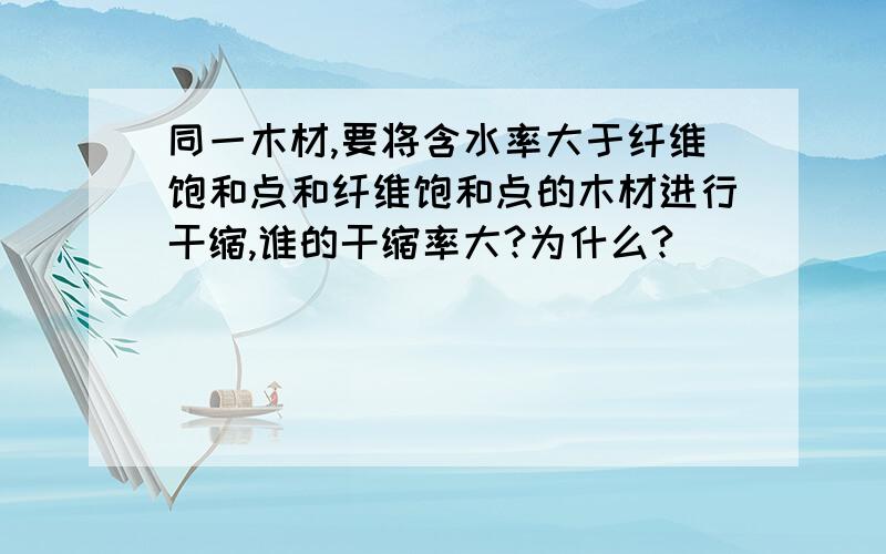 同一木材,要将含水率大于纤维饱和点和纤维饱和点的木材进行干缩,谁的干缩率大?为什么?