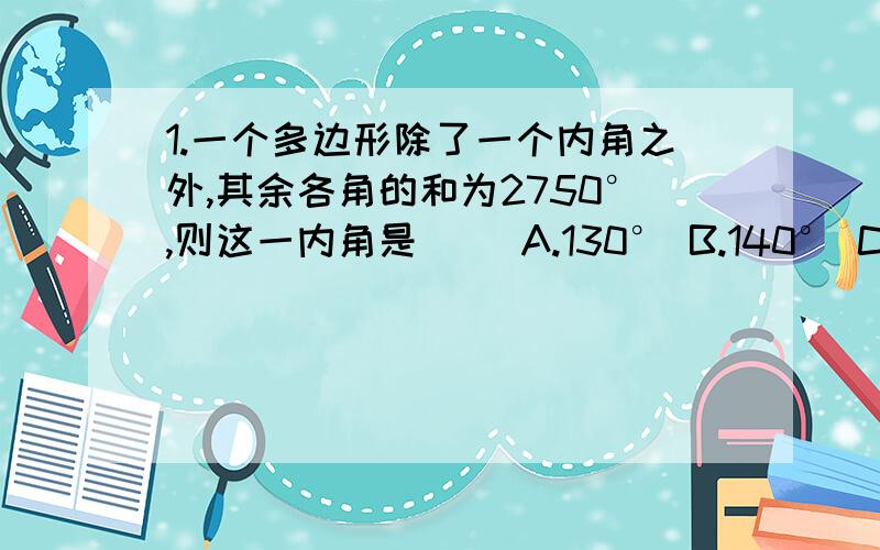 1.一个多边形除了一个内角之外,其余各角的和为2750°,则这一内角是（ ）A.130° B.140° C.155° D.120°2.已知,和多边形的一个内角相邻的外交与其余各内角度数总和为600°,求边数3.如果一个多边形