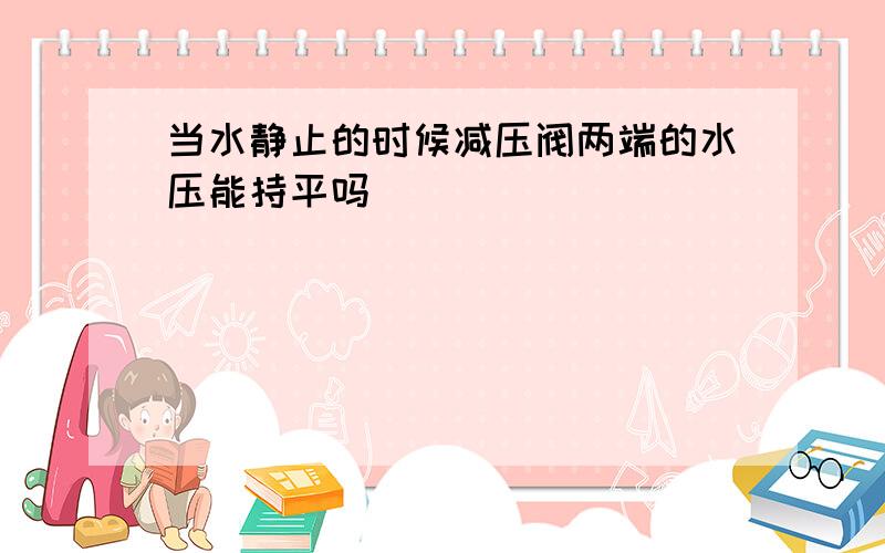 当水静止的时候减压阀两端的水压能持平吗