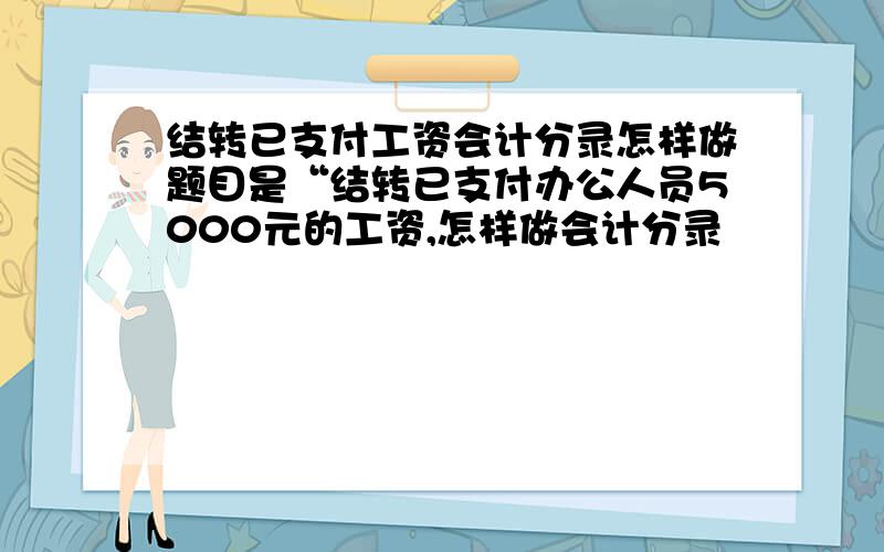 结转已支付工资会计分录怎样做题目是“结转已支付办公人员5000元的工资,怎样做会计分录