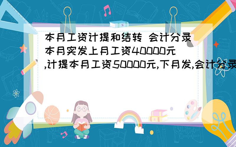 本月工资计提和结转 会计分录本月实发上月工资40000元,计提本月工资50000元,下月发,会计分录是不是要做三个啊实发时：借：应付工资40000 贷：现金40000结转本月实发工资时：借：管理费用 20