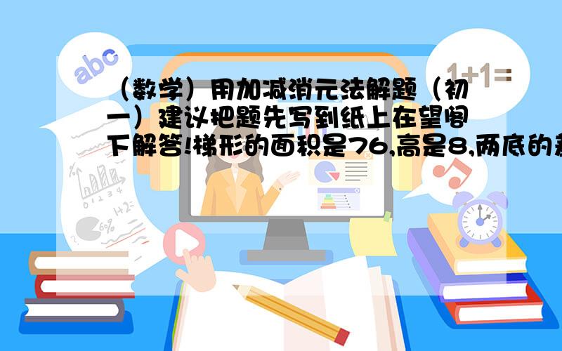 （数学）用加减消元法解题（初一）建议把题先写到纸上在望阁下解答!梯形的面积是76,高是8,两底的差是11,求这个梯形两底的长?最好的!【2/8】是什么?8分之2?2分之8?