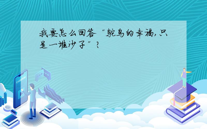 我要怎么回答“鸵鸟的幸福,只是一堆沙子”?