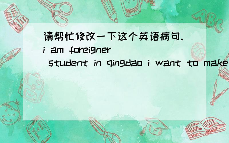 请帮忙修改一下这个英语病句.i am foreigner student in qingdao i want to make friendship with u because i want to learn chinese.知道里面有错误,但是英语不是很好,请高手把里面的问题指出来并写出正确的句子.并