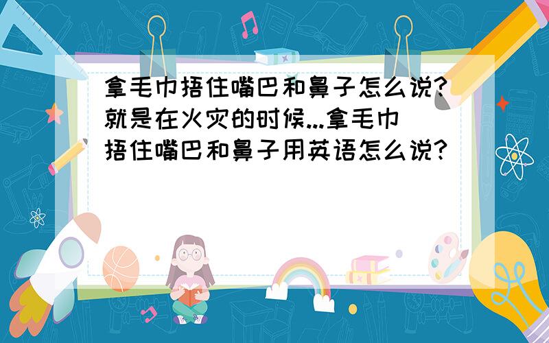 拿毛巾捂住嘴巴和鼻子怎么说?就是在火灾的时候...拿毛巾捂住嘴巴和鼻子用英语怎么说?