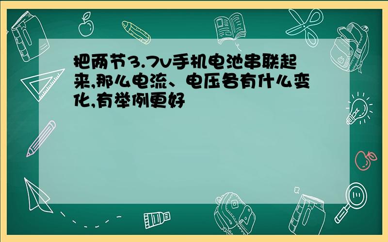 把两节3.7v手机电池串联起来,那么电流、电压各有什么变化,有举例更好