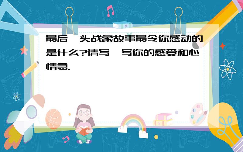 最后一头战象故事最令你感动的是什么?请写一写你的感受和心情急.