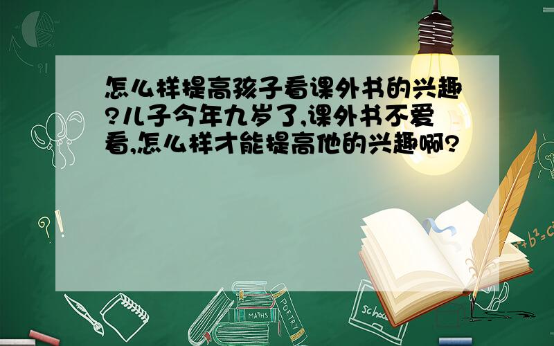 怎么样提高孩子看课外书的兴趣?儿子今年九岁了,课外书不爱看,怎么样才能提高他的兴趣啊?