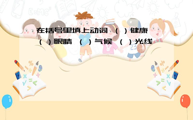 在括号里填上动词 （）健康 （）眼睛 （）气候 （）光线