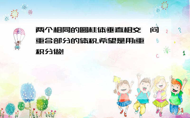 两个相同的圆柱体垂直相交,问重合部分的体积.希望是用1重积分做!