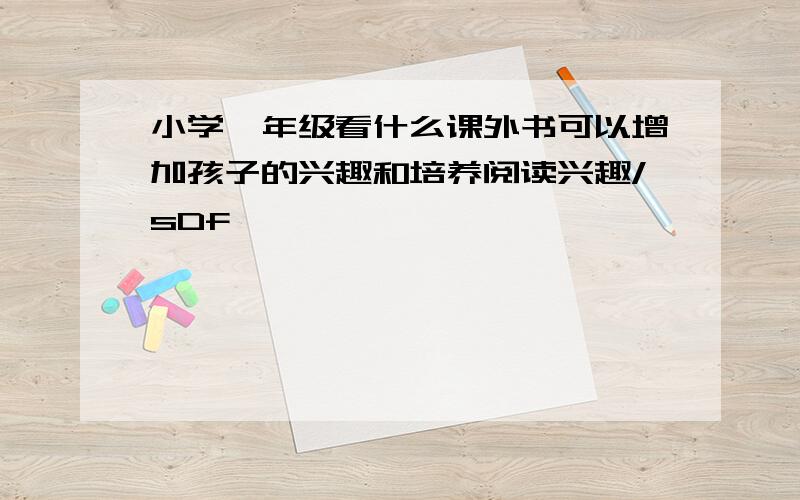 小学一年级看什么课外书可以增加孩子的兴趣和培养阅读兴趣/sDf