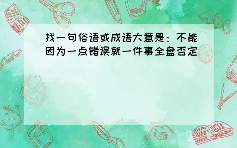 找一句俗语或成语大意是：不能因为一点错误就一件事全盘否定