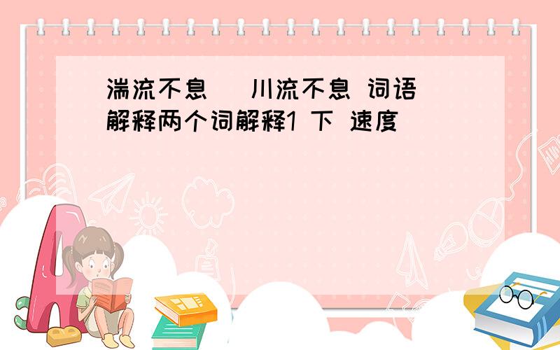 湍流不息   川流不息 词语解释两个词解释1 下 速度