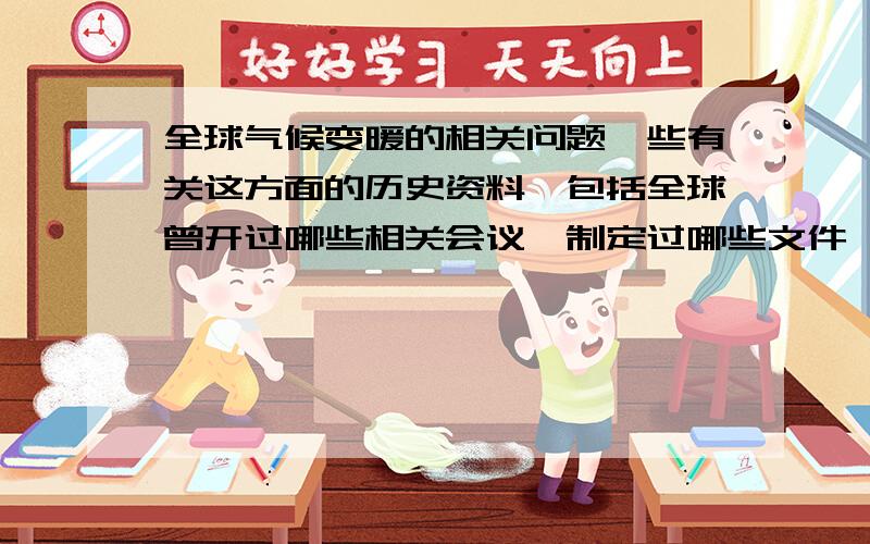 全球气候变暖的相关问题一些有关这方面的历史资料,包括全球曾开过哪些相关会议,制定过哪些文件,和现今的气候状况.急.好的话,